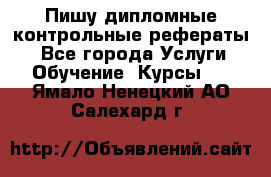 Пишу дипломные контрольные рефераты  - Все города Услуги » Обучение. Курсы   . Ямало-Ненецкий АО,Салехард г.